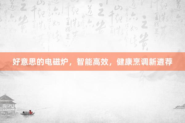 好意思的电磁炉，智能高效，健康烹调新遴荐