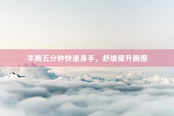 丰胸五分钟快速身手，舒缓擢升胸围