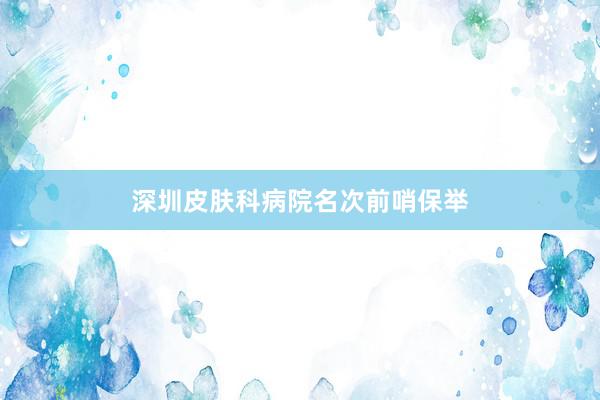 深圳皮肤科病院名次前哨保举