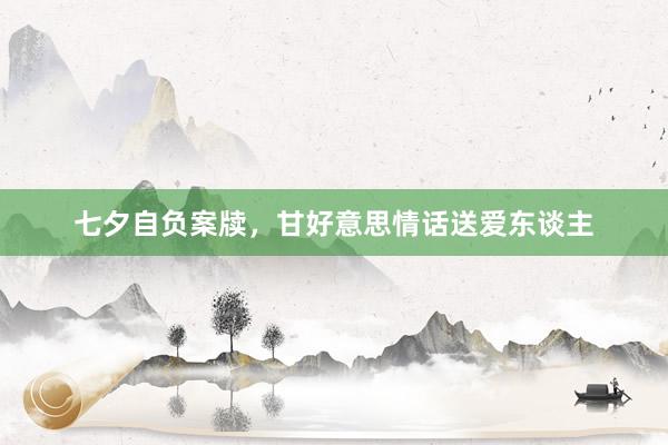 七夕自负案牍，甘好意思情话送爱东谈主