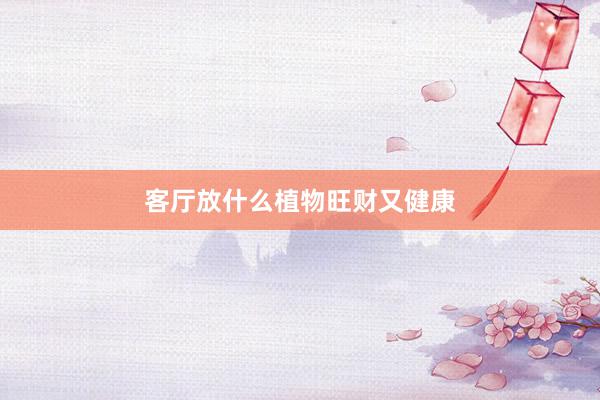 客厅放什么植物旺财又健康