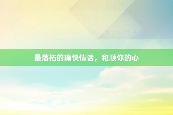 最落拓的痛快情话,和顺你的心