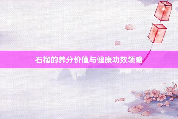 石榴的养分价值与健康功效领略