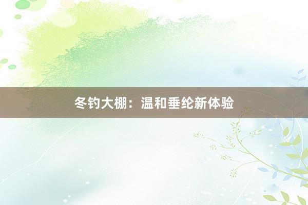 冬钓大棚：温和垂纶新体验