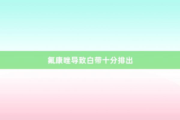 氟康唑导致白带十分排出