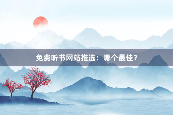 免费听书网站推选:哪个最佳?