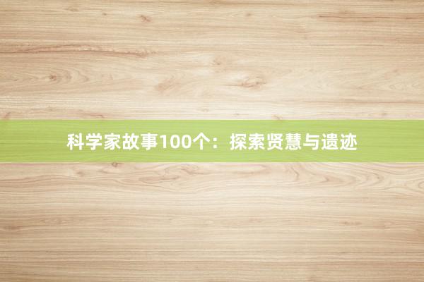 科学家故事100个：探索贤慧与遗迹