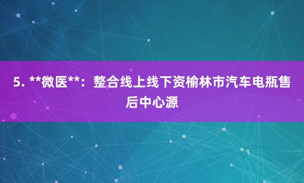 5. **微医**：整合线上线下资榆林市汽车电瓶售后中心源